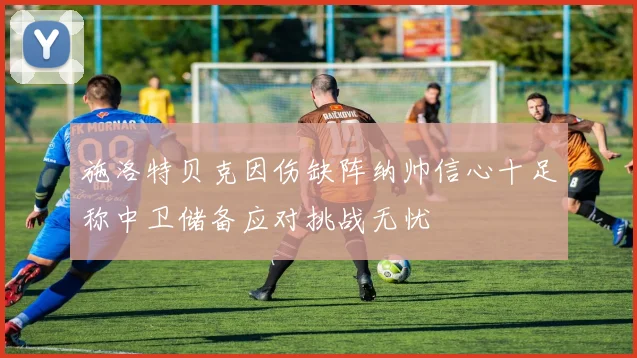 施洛特贝克因伤缺阵纳帅信心十足称中卫储备应对挑战无忧
