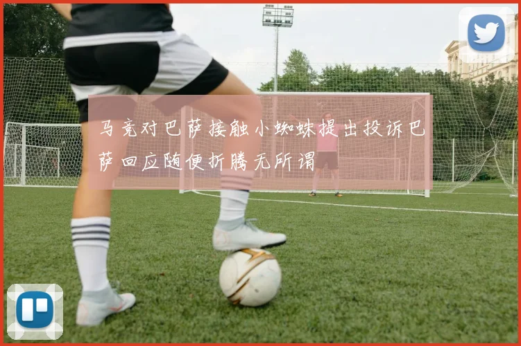 马竞对巴萨接触小蜘蛛提出投诉巴萨回应随便折腾无所谓