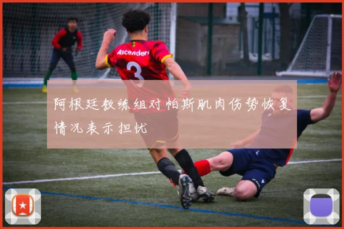 阿根廷教练组对帕斯肌肉伤势恢复情况表示担忧