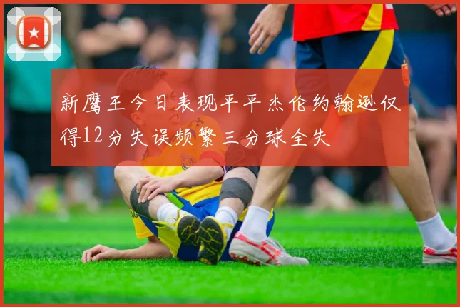 新鹰王今日表现平平杰伦约翰逊仅得12分失误频繁三分球全失
