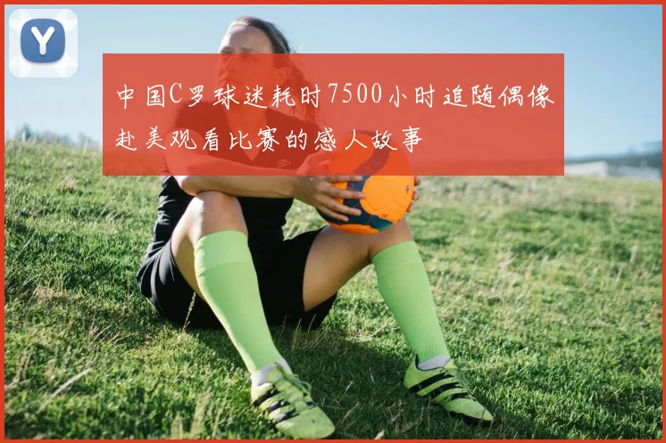 中国C罗球迷耗时7500小时追随偶像赴美观看比赛的感人故事