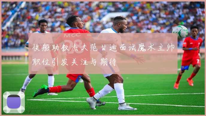 快船助教杰夫范甘迪面试魔术主帅职位引发关注与期待