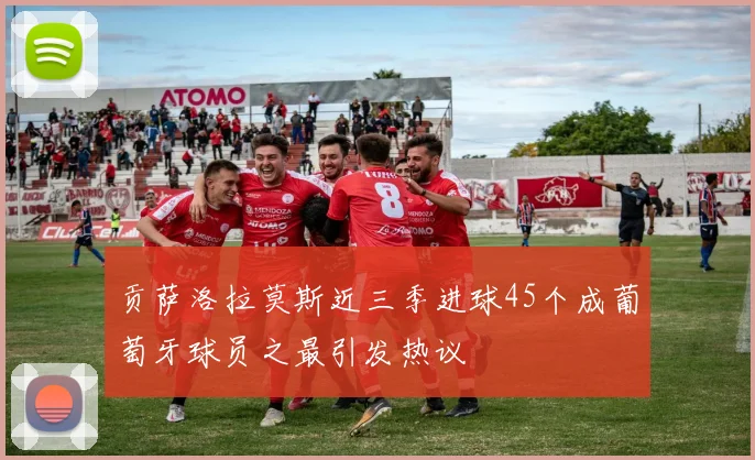 贡萨洛拉莫斯近三季进球45个成葡萄牙球员之最引发热议
