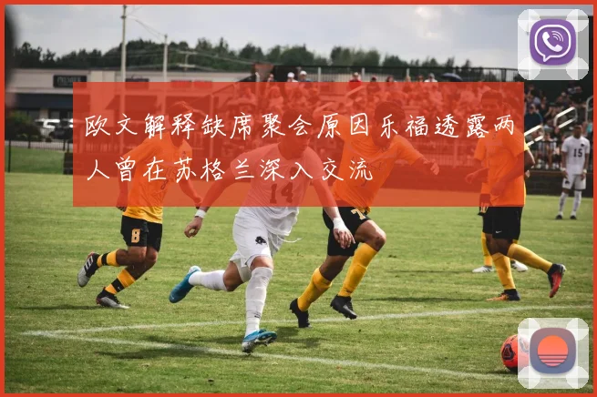 欧文解释缺席聚会原因乐福透露两人曾在苏格兰深入交流