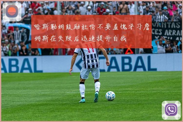 哈斯勒姆鼓励杜伦不要羞愧学习詹姆斯在失败后迅速提升自我