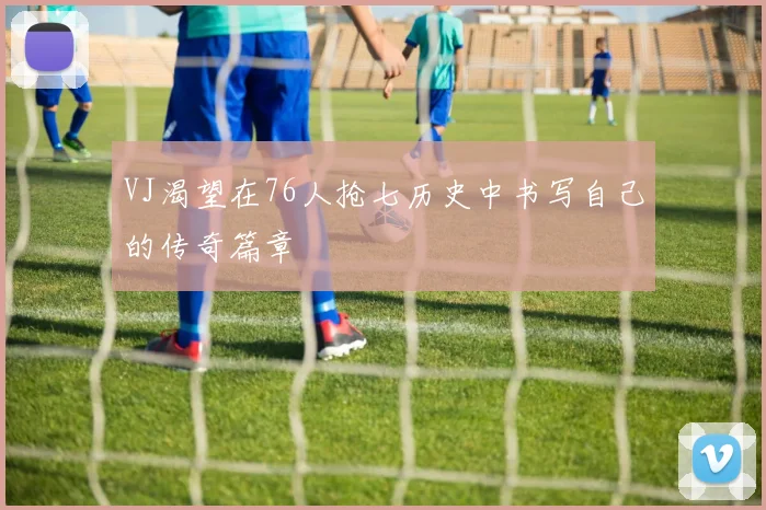 VJ渴望在76人抢七历史中书写自己的传奇篇章