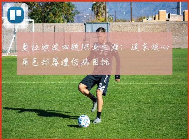 奥拉迪波回顾职业生涯：追求核心角色却屡遭伤病困扰