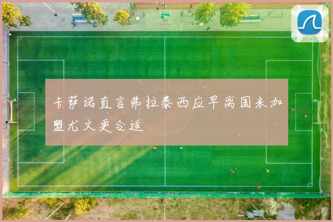 卡萨诺直言弗拉泰西应早离国米加盟尤文更合适
