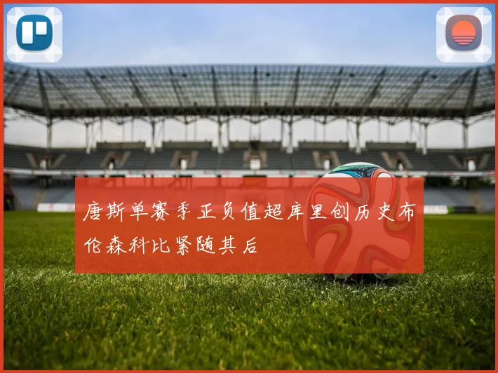 唐斯单赛季正负值超库里创历史布伦森科比紧随其后
