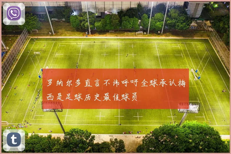 罗纳尔多直言不讳呼吁全球承认梅西是足球历史最佳球员
