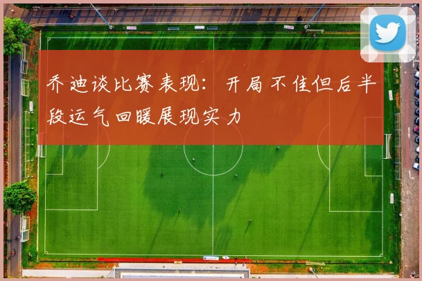 乔迪谈比赛表现：开局不佳但后半段运气回暖展现实力