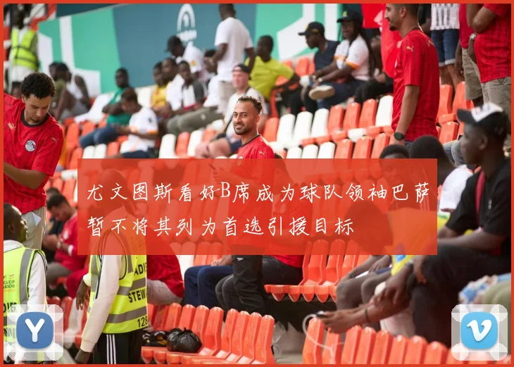 尤文图斯看好B席成为球队领袖巴萨暂不将其列为首选引援目标