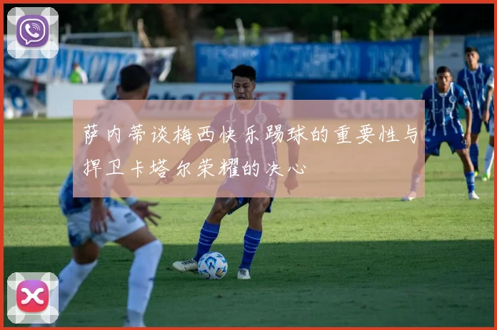 萨内蒂谈梅西快乐踢球的重要性与捍卫卡塔尔荣耀的决心