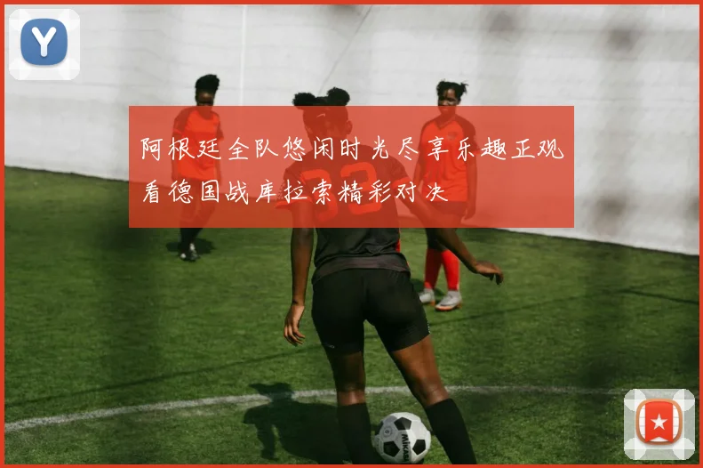 阿根廷全队悠闲时光尽享乐趣正观看德国战库拉索精彩对决