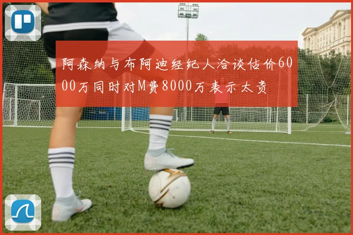 阿森纳与布阿迪经纪人洽谈估价6000万同时对M费8000万表示太贵