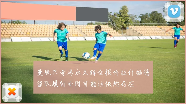 曼联只考虑永久转会报价拉什福德留队履行合同可能性依然存在