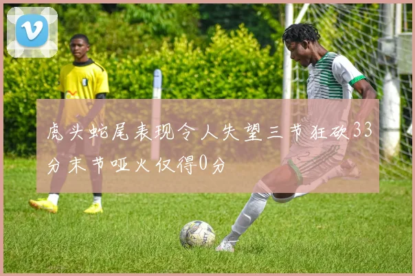 虎头蛇尾表现令人失望三节狂砍33分末节哑火仅得0分