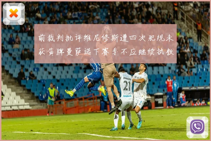前裁判批评维尼修斯遭四次犯规未获黄牌曼萨诺下赛季不应继续执教西甲