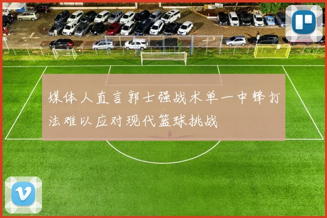 媒体人直言郭士强战术单一中锋打法难以应对现代篮球挑战