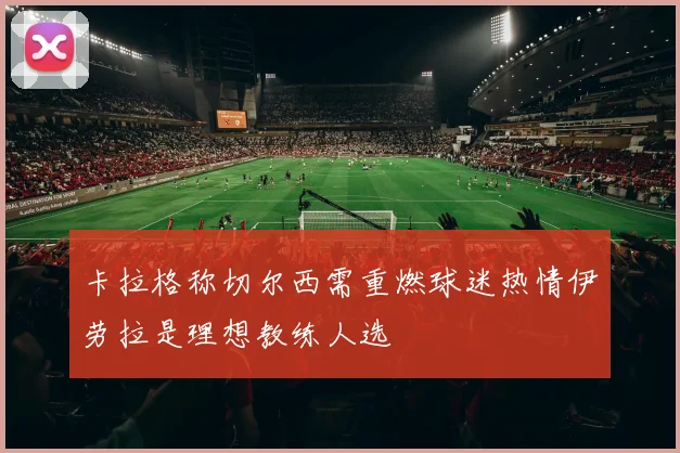 卡拉格称切尔西需重燃球迷热情伊劳拉是理想教练人选
