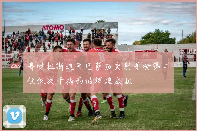 普特拉斯追平巴萨历史射手榜第二位仅次于梅西的辉煌成就