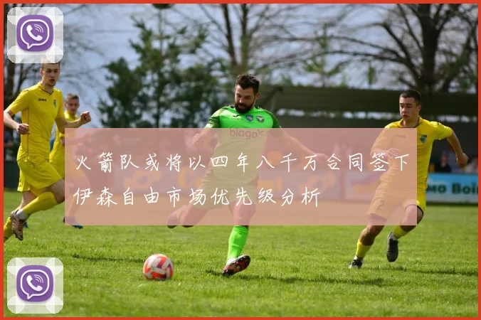火箭队或将以四年八千万合同签下伊森自由市场优先级分析