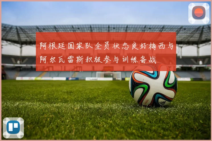 阿根廷国家队全员状态良好梅西与阿尔瓦雷斯积极参与训练备战