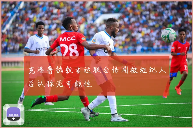 克洛普执教吉达联合传闻被经纪人否认称无可能性
